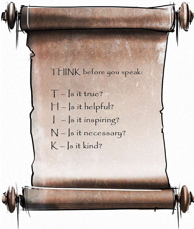 THINK before you speak.  Is it TRUE, HELPFUL, INSPIRING, NECESSARY, & KIND?