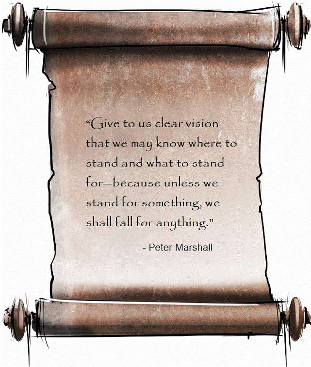 'Give to us clear vision that we may know where to stand and what to stand for—because unless we stand for something, we shall fall for anything.'
- Peter Marshall